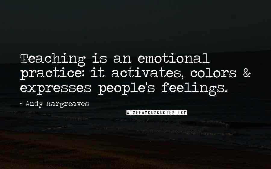 Andy Hargreaves quotes: Teaching is an emotional practice: it activates, colors & expresses people's feelings.