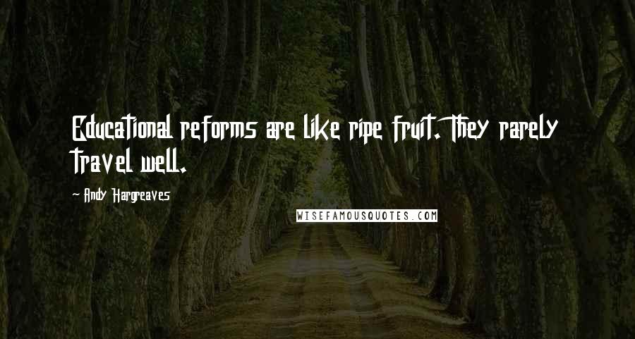 Andy Hargreaves quotes: Educational reforms are like ripe fruit. They rarely travel well.