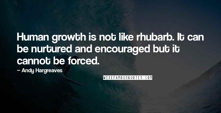 Andy Hargreaves quotes: Human growth is not like rhubarb. It can be nurtured and encouraged but it cannot be forced.