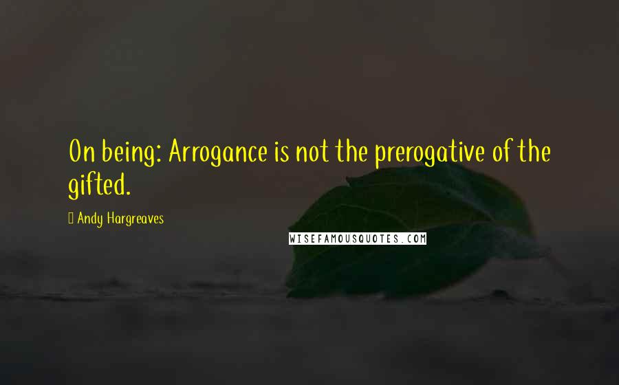 Andy Hargreaves quotes: On being: Arrogance is not the prerogative of the gifted.