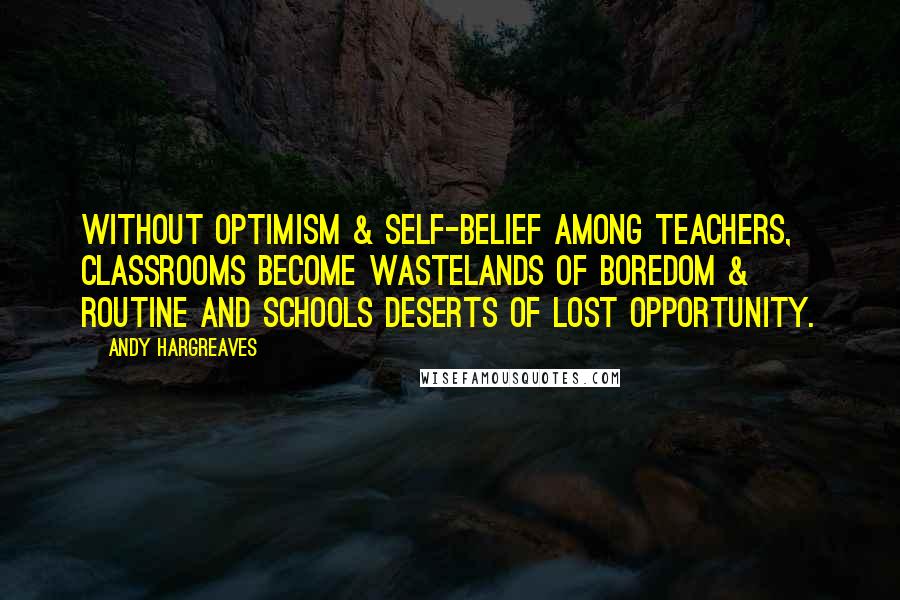 Andy Hargreaves quotes: Without optimism & self-belief among teachers, classrooms become wastelands of boredom & routine and schools deserts of lost opportunity.