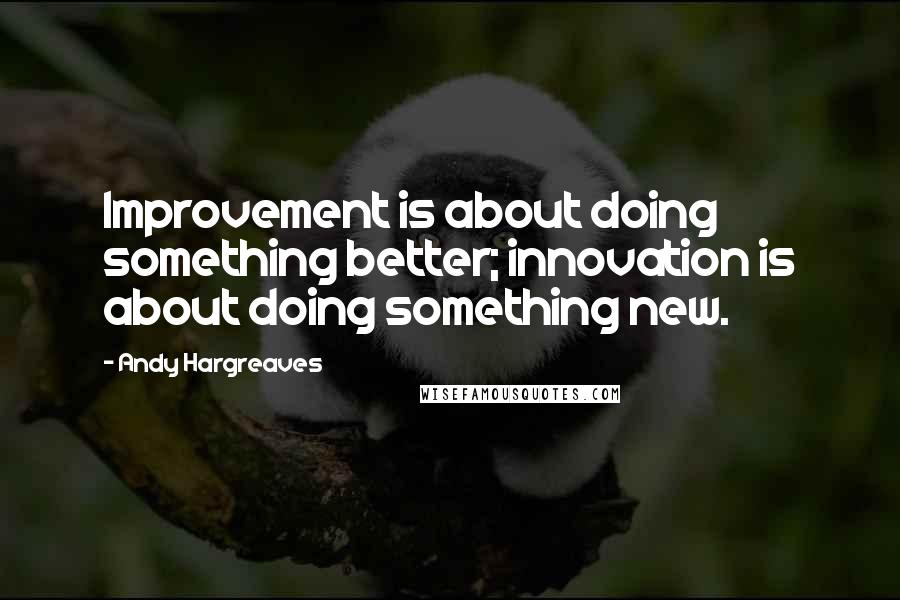 Andy Hargreaves quotes: Improvement is about doing something better; innovation is about doing something new.