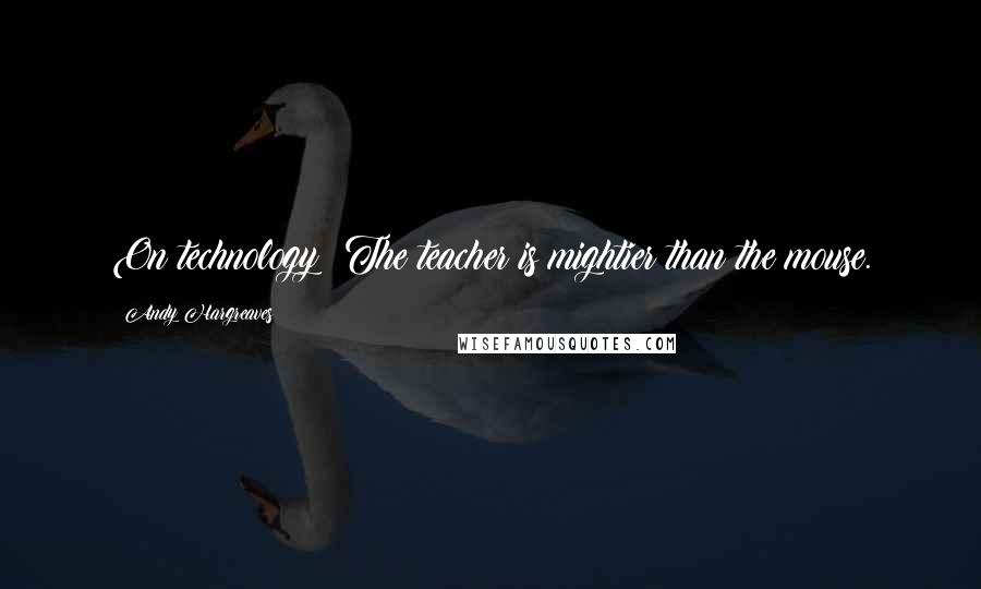 Andy Hargreaves quotes: On technology: The teacher is mightier than the mouse.