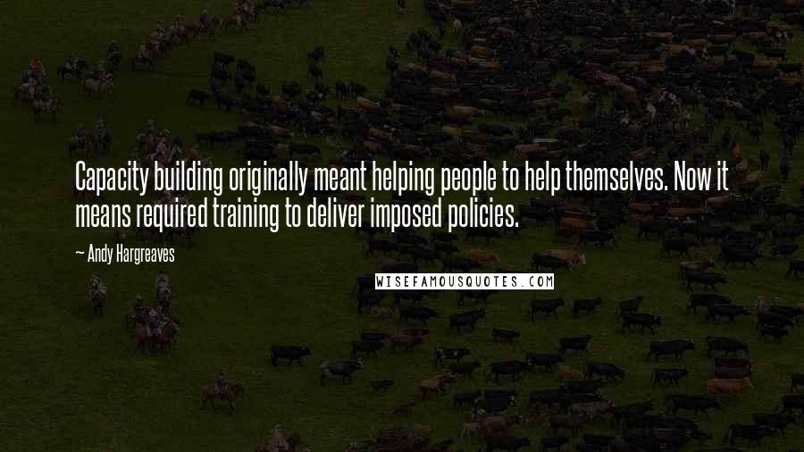 Andy Hargreaves quotes: Capacity building originally meant helping people to help themselves. Now it means required training to deliver imposed policies.