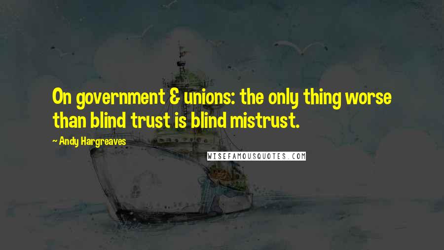 Andy Hargreaves quotes: On government & unions: the only thing worse than blind trust is blind mistrust.