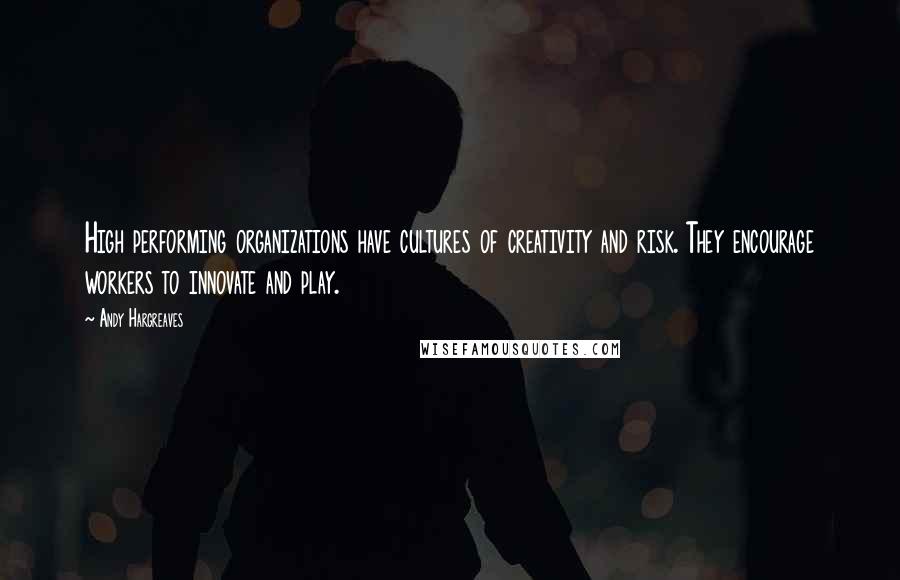 Andy Hargreaves quotes: High performing organizations have cultures of creativity and risk. They encourage workers to innovate and play.