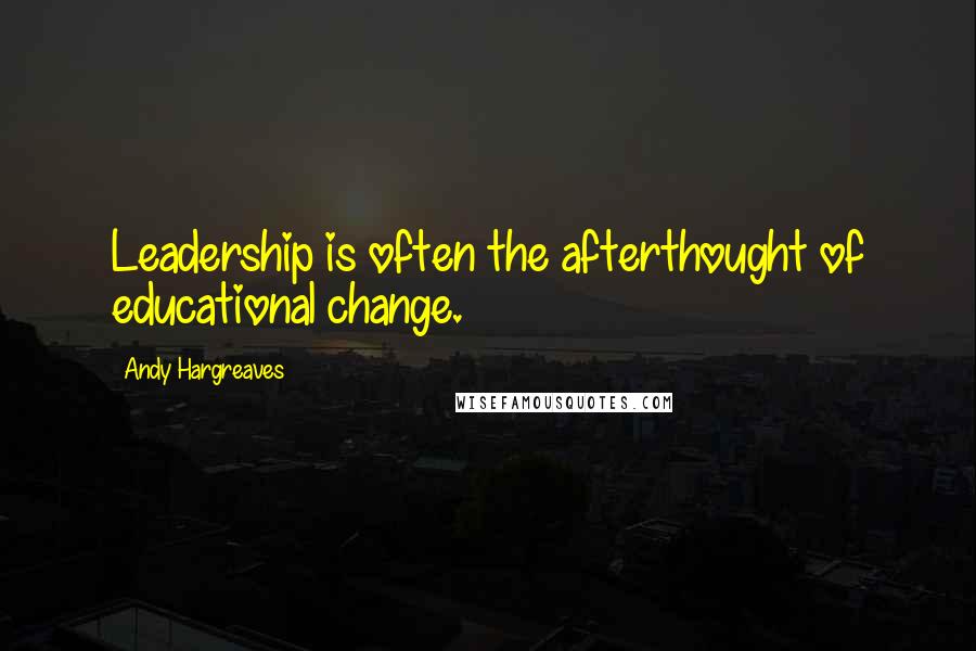 Andy Hargreaves quotes: Leadership is often the afterthought of educational change.