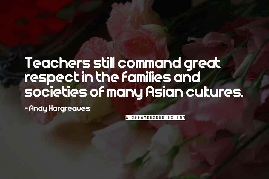 Andy Hargreaves quotes: Teachers still command great respect in the families and societies of many Asian cultures.