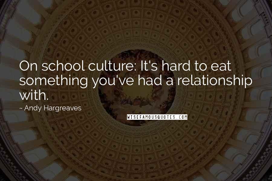 Andy Hargreaves quotes: On school culture: It's hard to eat something you've had a relationship with.