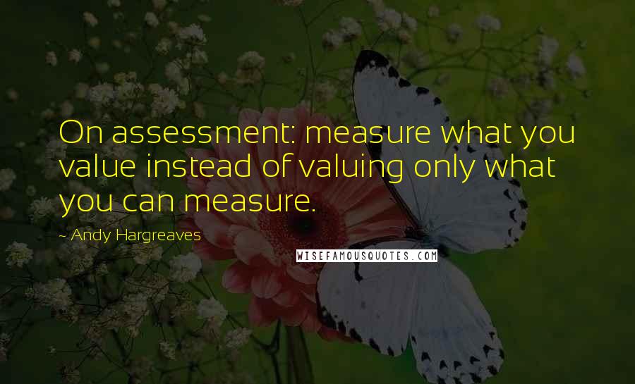 Andy Hargreaves quotes: On assessment: measure what you value instead of valuing only what you can measure.