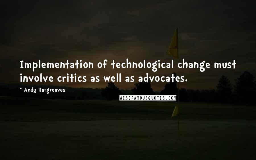 Andy Hargreaves quotes: Implementation of technological change must involve critics as well as advocates.