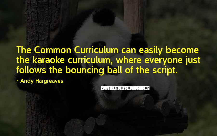 Andy Hargreaves quotes: The Common Curriculum can easily become the karaoke curriculum, where everyone just follows the bouncing ball of the script.