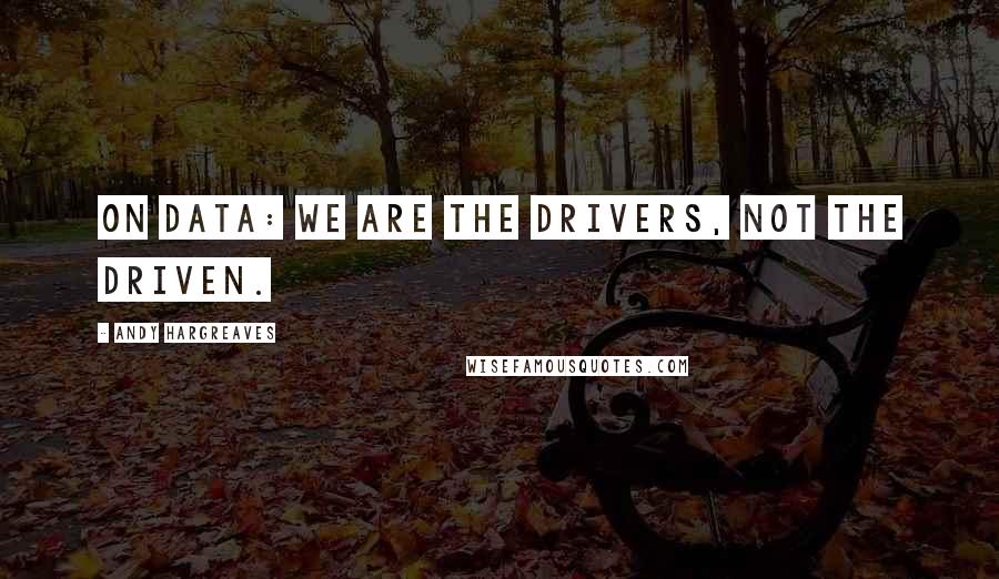 Andy Hargreaves quotes: On data: We are the drivers, not the driven.