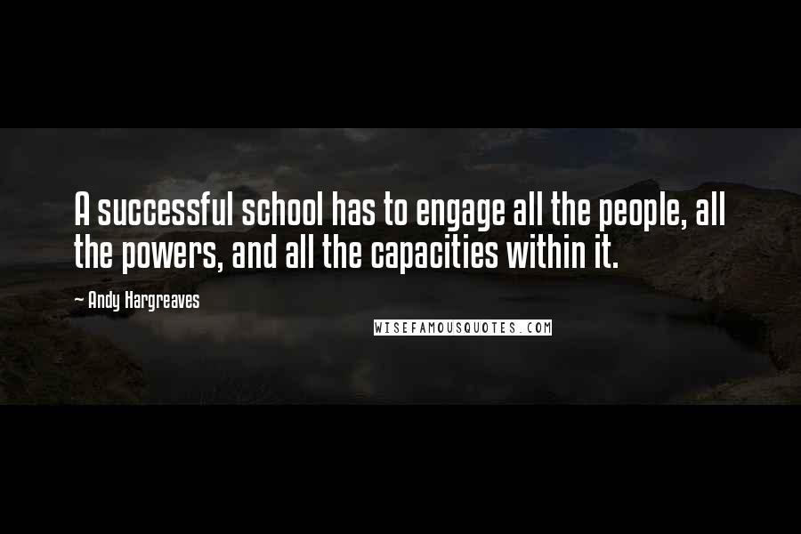 Andy Hargreaves quotes: A successful school has to engage all the people, all the powers, and all the capacities within it.