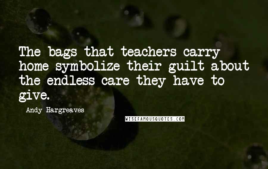 Andy Hargreaves quotes: The bags that teachers carry home symbolize their guilt about the endless care they have to give.