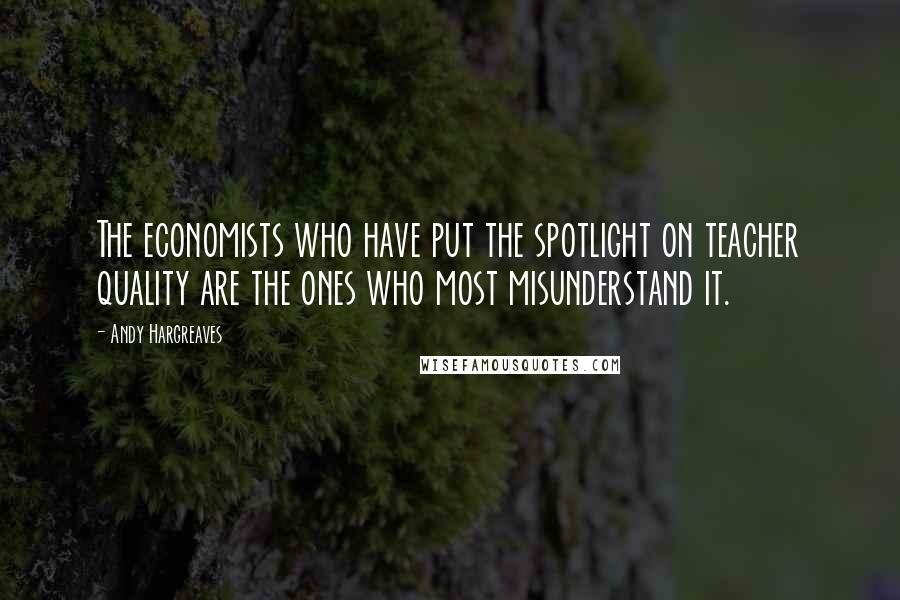 Andy Hargreaves quotes: The economists who have put the spotlight on teacher quality are the ones who most misunderstand it.