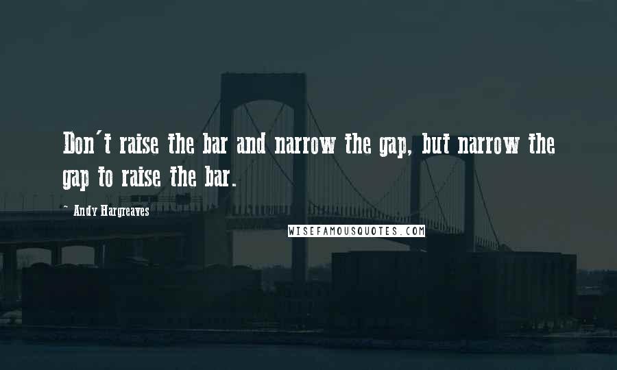 Andy Hargreaves quotes: Don't raise the bar and narrow the gap, but narrow the gap to raise the bar.