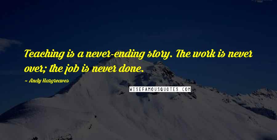 Andy Hargreaves quotes: Teaching is a never-ending story. The work is never over; the job is never done.