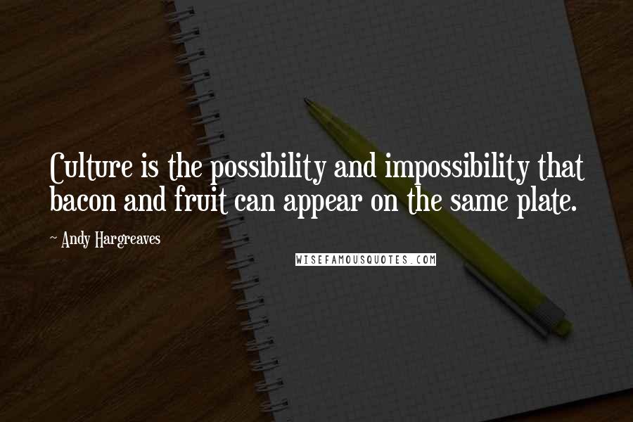 Andy Hargreaves quotes: Culture is the possibility and impossibility that bacon and fruit can appear on the same plate.