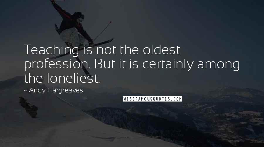 Andy Hargreaves quotes: Teaching is not the oldest profession. But it is certainly among the loneliest.