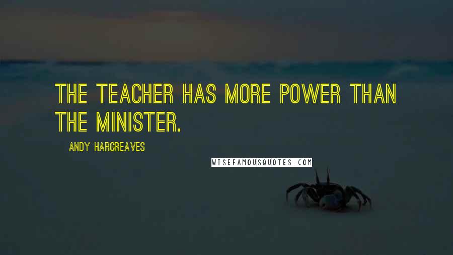 Andy Hargreaves quotes: The teacher has more power than the Minister.