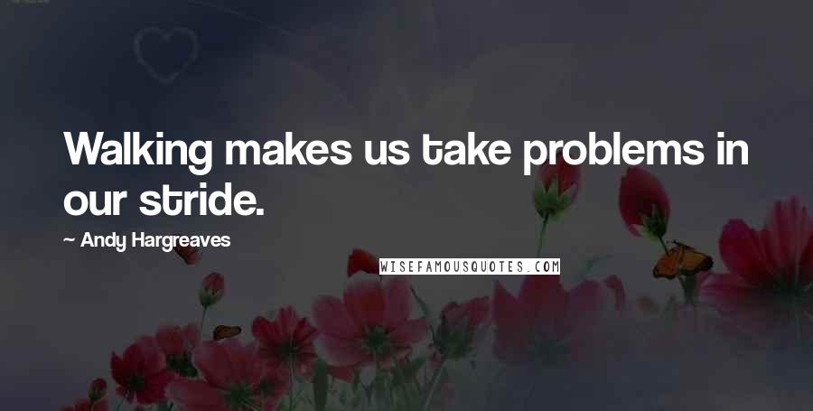 Andy Hargreaves quotes: Walking makes us take problems in our stride.