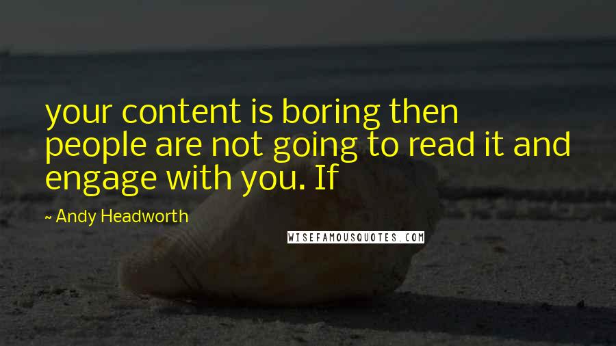 Andy Headworth quotes: your content is boring then people are not going to read it and engage with you. If