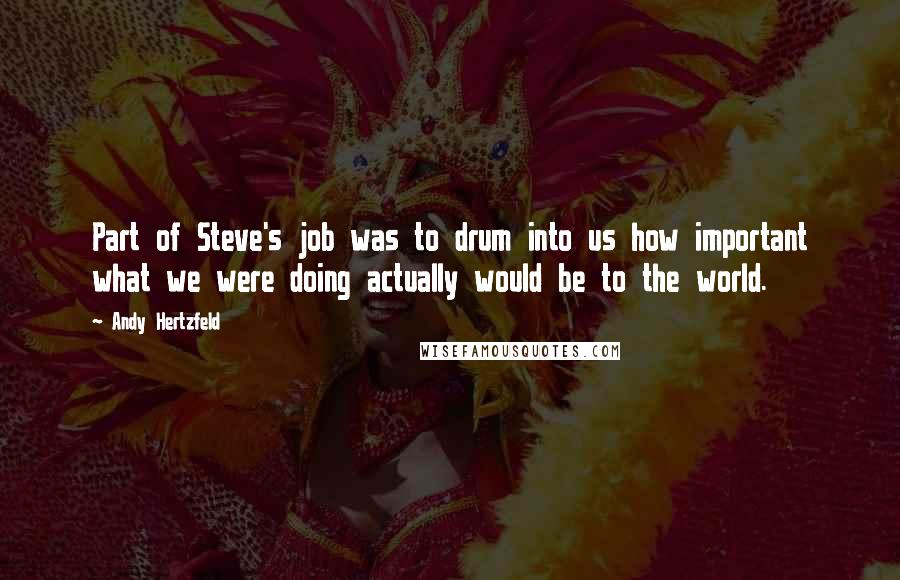 Andy Hertzfeld quotes: Part of Steve's job was to drum into us how important what we were doing actually would be to the world. Andy Hertzfeld quotes: Part of Steve's job was to drum into us how important what we were doing actually would be to the world.