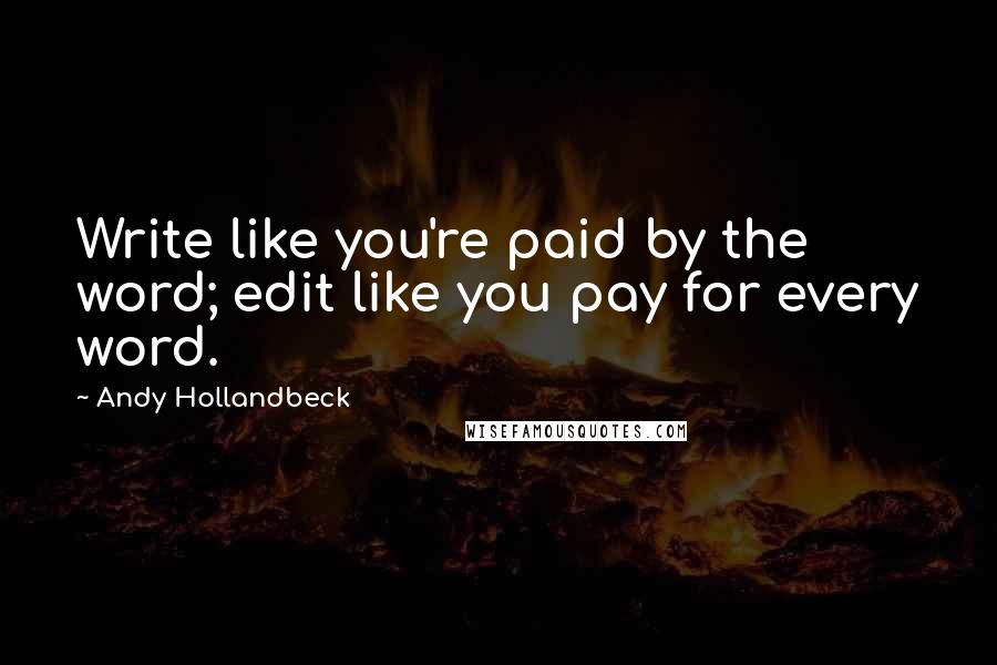 Andy Hollandbeck quotes: Write like you're paid by the word; edit like you pay for every word.