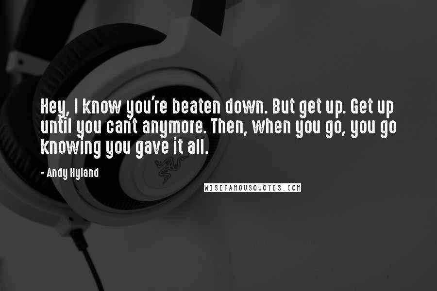 Andy Hyland quotes: Hey, I know you're beaten down. But get up. Get up until you can't anymore. Then, when you go, you go knowing you gave it all.