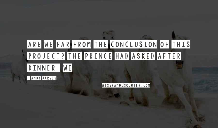 Andy Jarvis quotes: Are we far from the conclusion of this Project? The Prince had asked after dinner. We