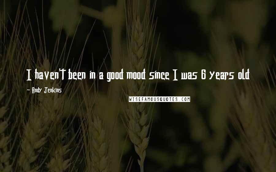 Andy Jenkins quotes: I haven't been in a good mood since I was 6 years old Andy Jenkins quotes: I haven't been in a good mood since I was 6 years old