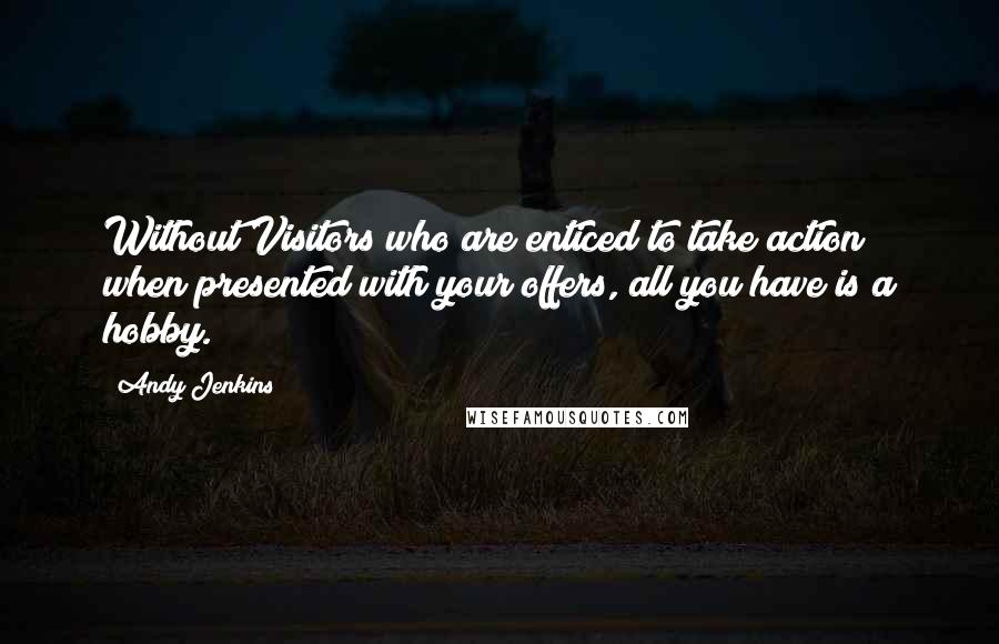 Andy Jenkins quotes: Without Visitors who are enticed to take action when presented with your offers, all you have is a hobby.