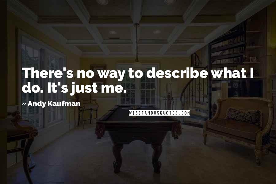 Andy Kaufman quotes: There's no way to describe what I do. It's just me.