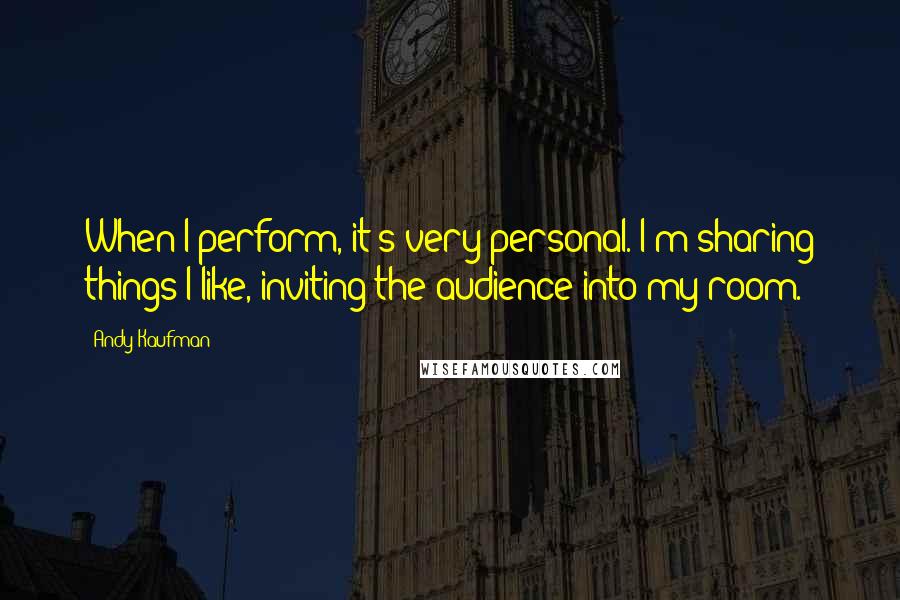 Andy Kaufman quotes: When I perform, it's very personal. I'm sharing things I like, inviting the audience into my room.