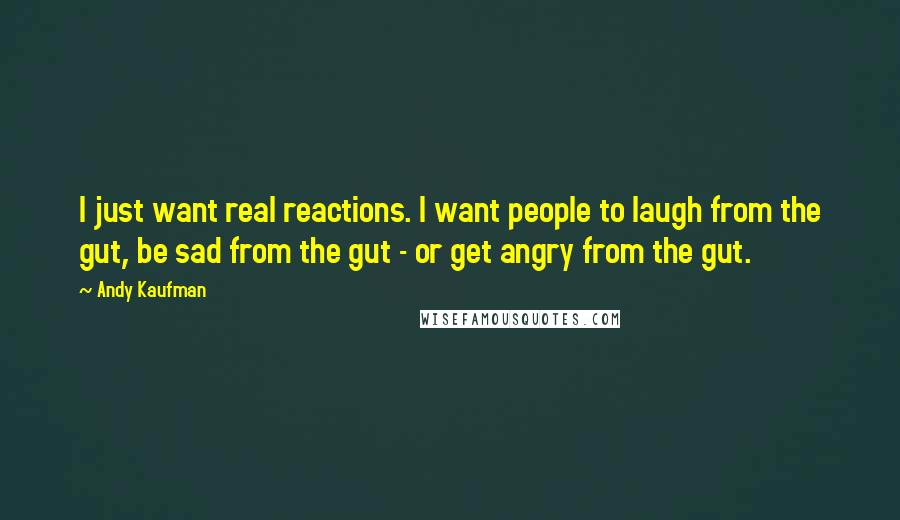 Andy Kaufman quotes: I just want real reactions. I want people to laugh from the gut, be sad from the gut - or get angry from the gut.