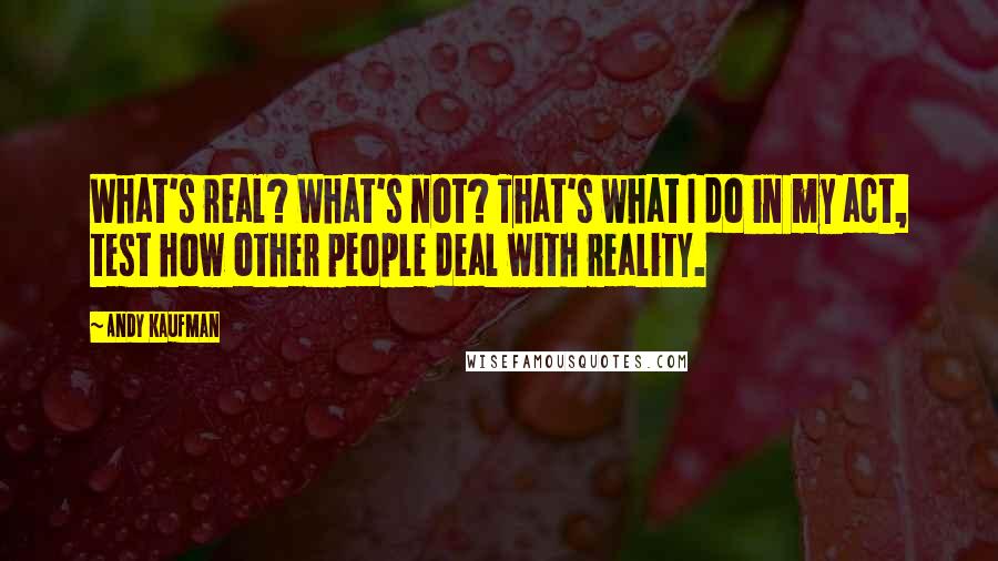 Andy Kaufman quotes: What's real? What's not? That's what I do in my act, test how other people deal with reality.