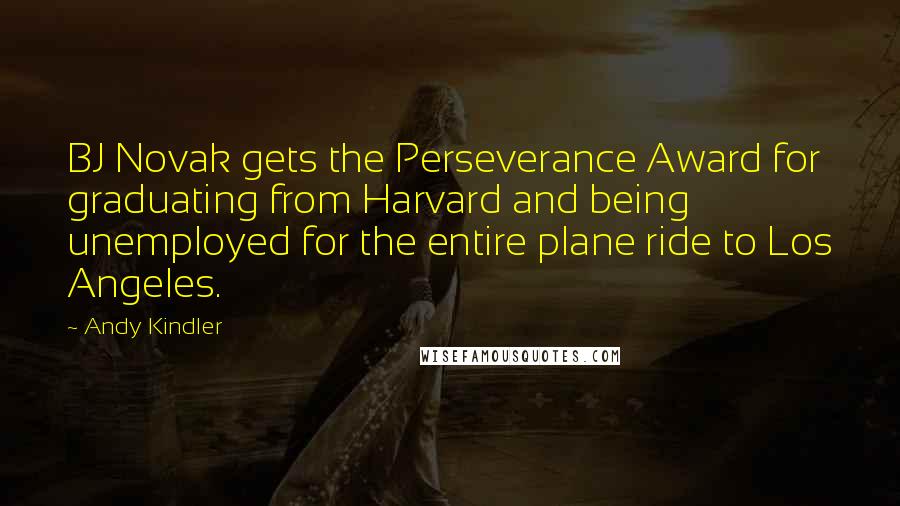 Andy Kindler quotes: BJ Novak gets the Perseverance Award for graduating from Harvard and being unemployed for the entire plane ride to Los Angeles. Andy Kindler quotes: BJ Novak gets the Perseverance Award for graduating from Harvard and being unemployed for the entire plane ride to Los Angeles.