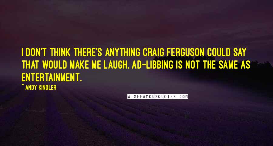 Andy Kindler quotes: I don't think there's anything Craig Ferguson could say that would make me laugh. Ad-libbing is not the same as entertainment. Andy Kindler quotes: I don't think there's anything Craig Ferguson could say that would make me laugh. Ad-libbing is not the same as entertainment.