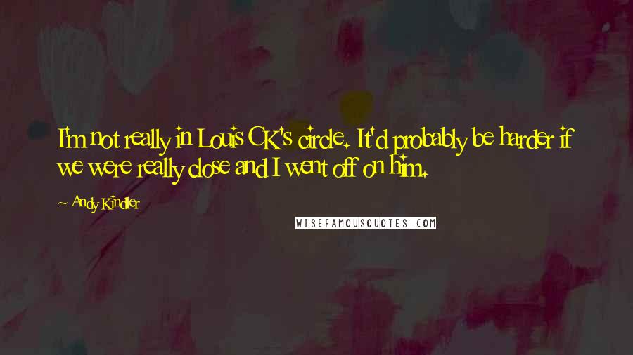 Andy Kindler quotes: I'm not really in Louis CK's circle. It'd probably be harder if we were really close and I went off on him. Andy Kindler quotes: I'm not really in Louis CK's circle. It'd probably be harder if we were really close and I went off on him.