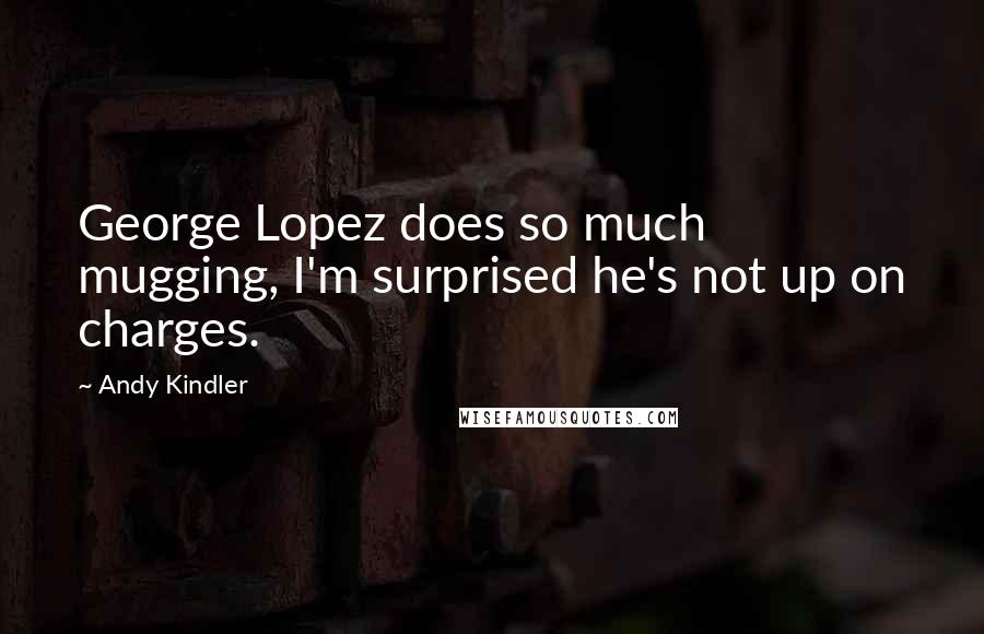 Andy Kindler quotes: George Lopez does so much mugging, I'm surprised he's not up on charges.