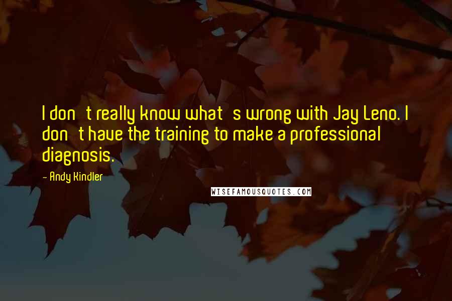 Andy Kindler quotes: I don't really know what's wrong with Jay Leno. I don't have the training to make a professional diagnosis.