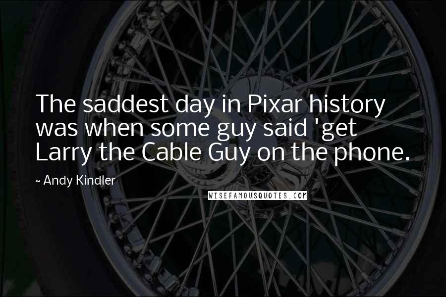 Andy Kindler quotes: The saddest day in Pixar history was when some guy said 'get Larry the Cable Guy on the phone.