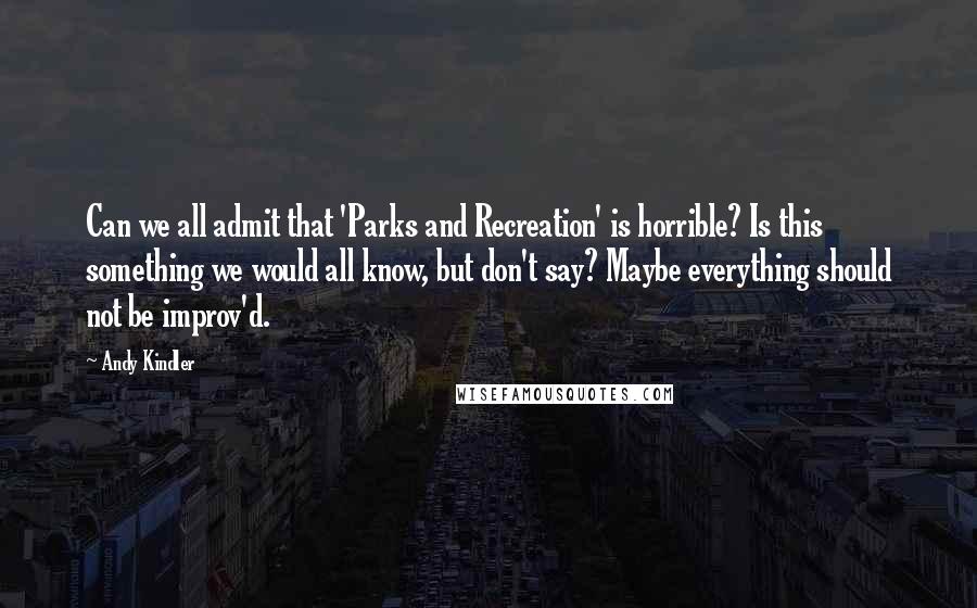 Andy Kindler quotes: Can we all admit that 'Parks and Recreation' is horrible? Is this something we would all know, but don't say? Maybe everything should not be improv'd.