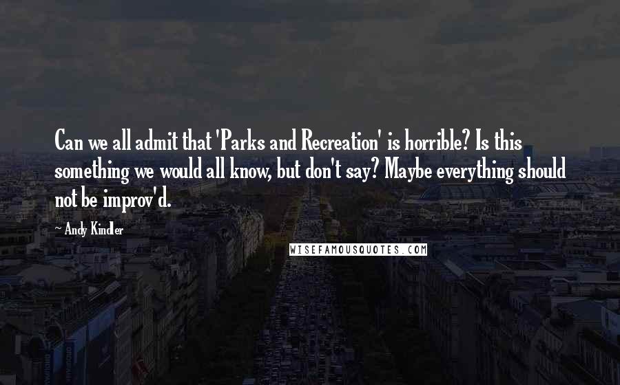 Andy Kindler quotes: Can we all admit that 'Parks and Recreation' is horrible? Is this something we would all know, but don't say? Maybe everything should not be improv'd. Andy Kindler quotes: Can we all admit that 'Parks and Recreation' is horrible? Is this something we would all know, but don't say? Maybe everything should not be improv'd.