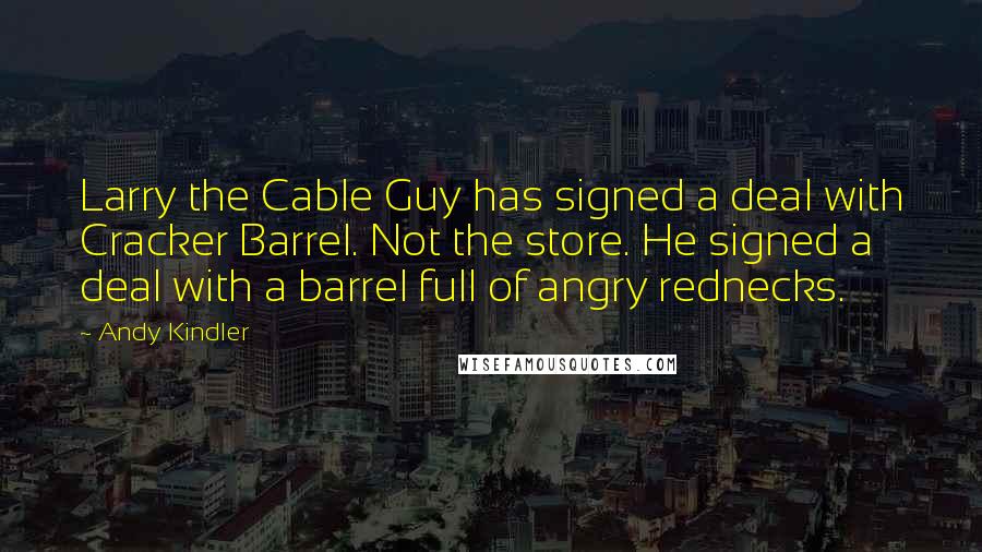 Andy Kindler quotes: Larry the Cable Guy has signed a deal with Cracker Barrel. Not the store. He signed a deal with a barrel full of angry rednecks.