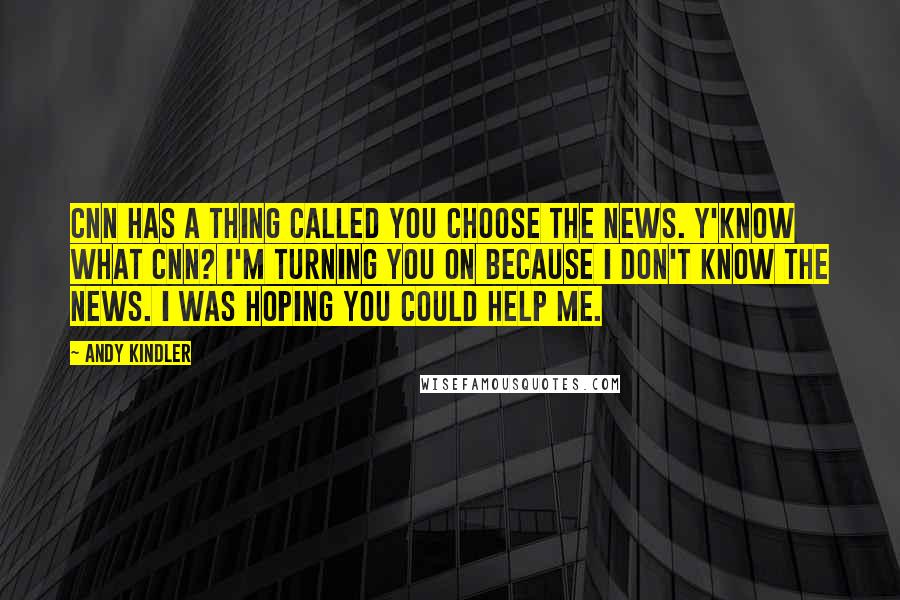 Andy Kindler quotes: CNN has a thing called You Choose the News. Y'know what CNN? I'm turning you on because I don't know the news. I was hoping you could help me. Andy Kindler quotes: CNN has a thing called You Choose the News. Y'know what CNN? I'm turning you on because I don't know the news. I was hoping you could help me.