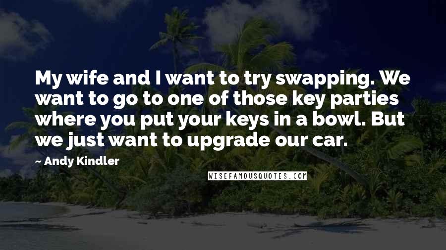 Andy Kindler quotes: My wife and I want to try swapping. We want to go to one of those key parties where you put your keys in a bowl. But we just want Andy Kindler quotes: My wife and I want to try swapping. We want to go to one of those key parties where you put your keys in a bowl. But we just want