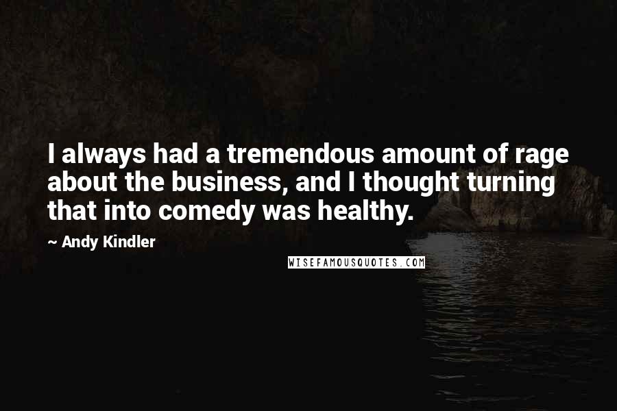 Andy Kindler quotes: I always had a tremendous amount of rage about the business, and I thought turning that into comedy was healthy. Andy Kindler quotes: I always had a tremendous amount of rage about the business, and I thought turning that into comedy was healthy.