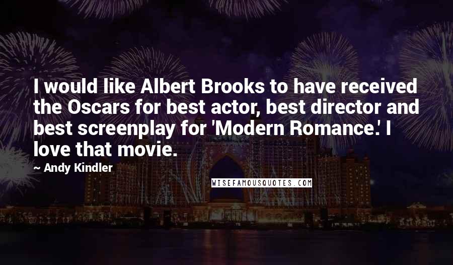 Andy Kindler quotes: I would like Albert Brooks to have received the Oscars for best actor, best director and best screenplay for 'Modern Romance.' I love that movie.